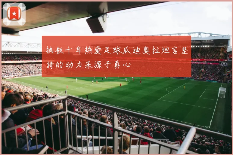 执教十年热爱足球瓜迪奥拉坦言坚持的动力来源于真心