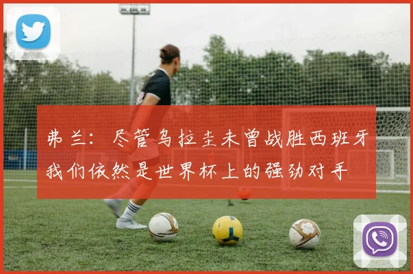 弗兰：尽管乌拉圭未曾战胜西班牙我们依然是世界杯上的强劲对手