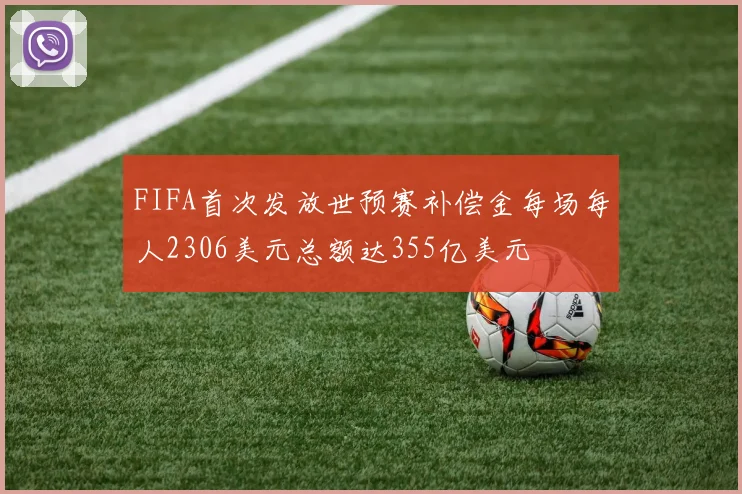 FIFA首次发放世预赛补偿金每场每人2306美元总额达355亿美元
