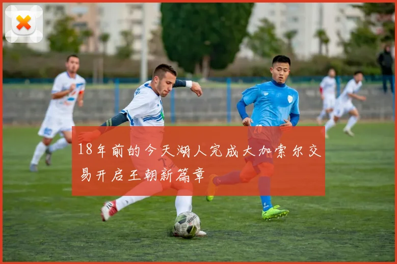 18年前的今天湖人完成大加索尔交易开启王朝新篇章