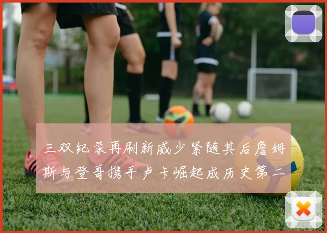 三双纪录再刷新威少紧随其后詹姆斯与登哥携手卢卡崛起成历史第二