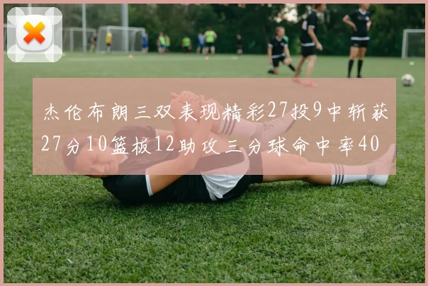 杰伦布朗三双表现精彩27投9中斩获27分10篮板12助攻三分球命中率40