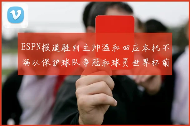 ESPN报道胜利主帅温和回应本托不满以保护球队争冠和球员世界杯前景