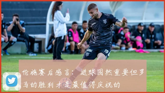 伦施赛后感言：进球固然重要但罗马的胜利才是最值得庆祝的