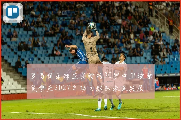 罗马俱乐部正式续约30岁中卫埃尔莫索至2027年助力球队未来发展