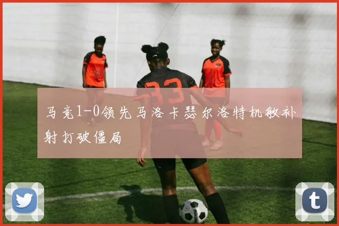 马竞1-0领先马洛卡瑟尔洛特机敏补射打破僵局