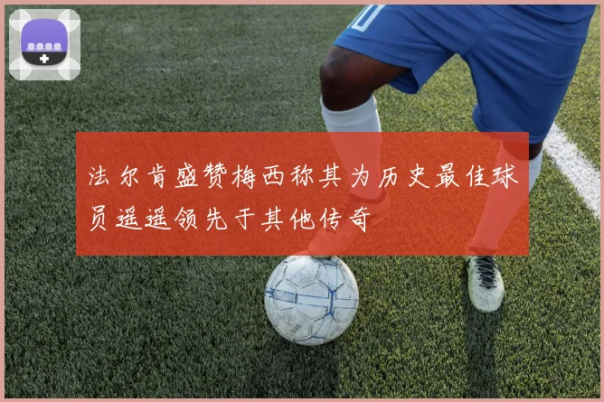 法尔肯盛赞梅西称其为历史最佳球员遥遥领先于其他传奇