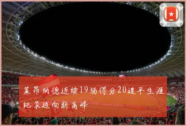 莱昂纳德连续19场得分20追平生涯纪录迈向新高峰