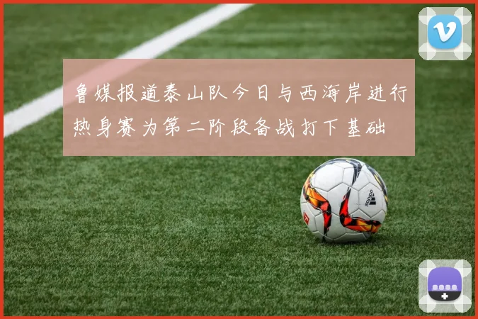 鲁媒报道泰山队今日与西海岸进行热身赛为第二阶段备战打下基础