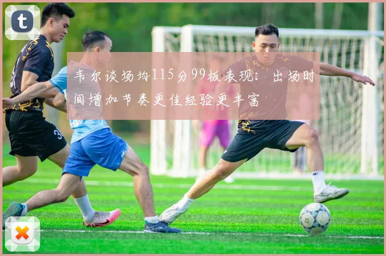 韦尔谈场均115分99板表现：出场时间增加节奏更佳经验更丰富