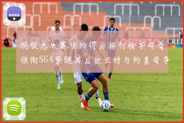 现役总决赛场均得分排行榜字母哥领衔SGA紧随其后杜兰特与约基奇争夺第三名