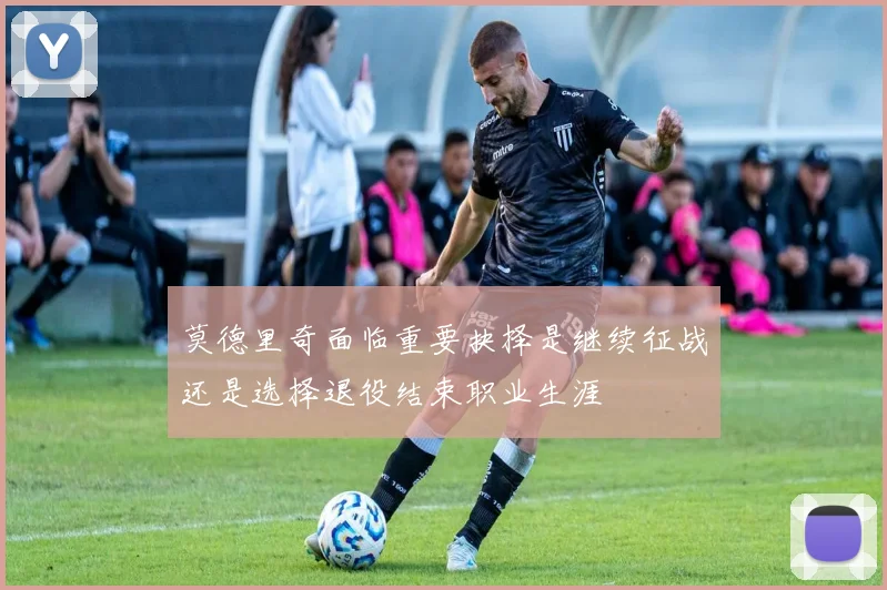 莫德里奇面临重要抉择是继续征战还是选择退役结束职业生涯