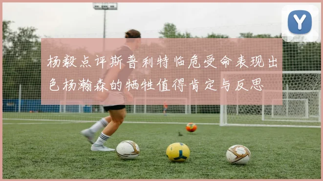 杨毅点评斯普利特临危受命表现出色杨瀚森的牺牲值得肯定与反思