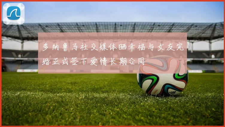 多纳鲁马社交媒体晒幸福与女友完婚正式签下爱情长期合同