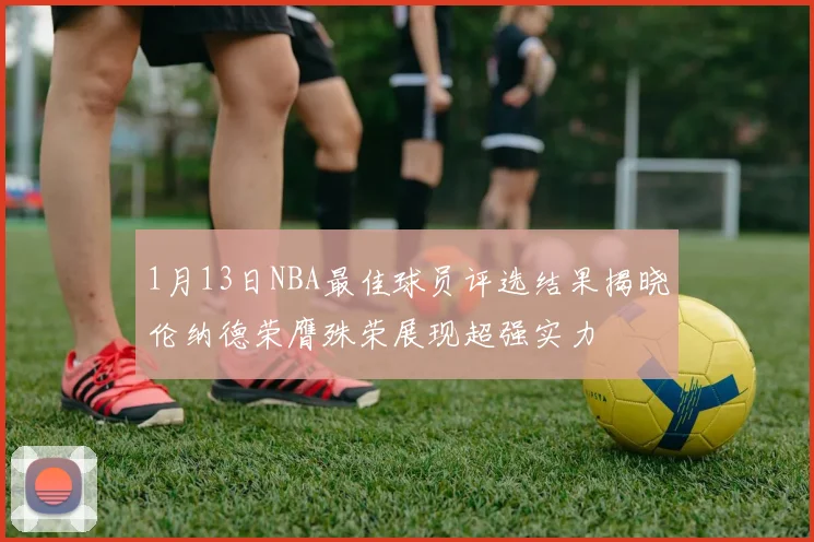 1月13日NBA最佳球员评选结果揭晓伦纳德荣膺殊荣展现超强实力